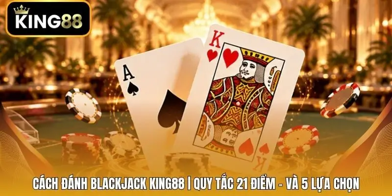 Cách Đánh Blackjack King88 | Quy Tắc 21 Điểm - Và 5 Lựa Chọn